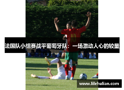 法国队小组赛战平葡萄牙队：一场激动人心的较量