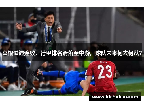 辛根遭遇连败，德甲排名滑落至中游，球队未来何去何从？
