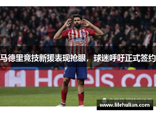 马德里竞技新援表现抢眼，球迷呼吁正式签约